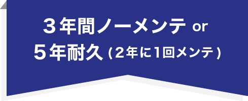 3年間ノーメンテ or 5年耐久(2年に1回メンテ)